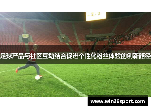 足球产品与社区互动结合促进个性化粉丝体验的创新路径